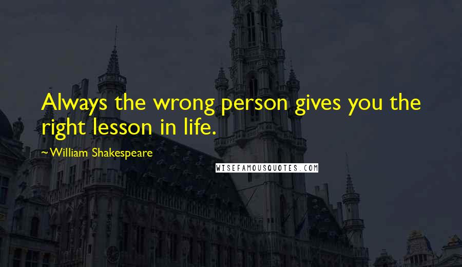 William Shakespeare Quotes: Always the wrong person gives you the right lesson in life.