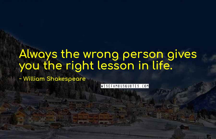 William Shakespeare Quotes: Always the wrong person gives you the right lesson in life.