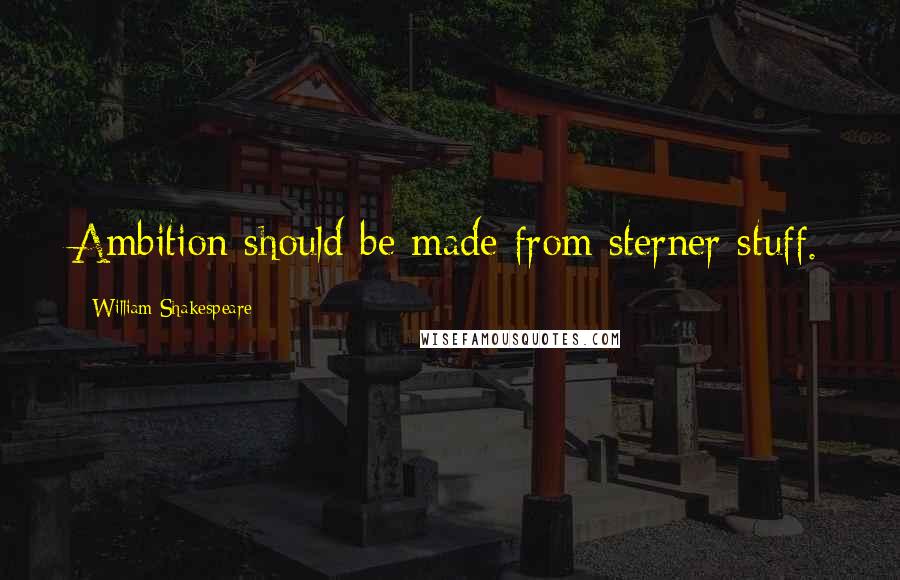 William Shakespeare Quotes: Ambition should be made from sterner stuff.