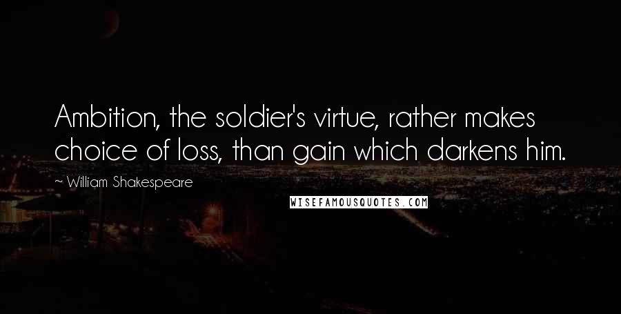 William Shakespeare Quotes: Ambition, the soldier's virtue, rather makes choice of loss, than gain which darkens him.