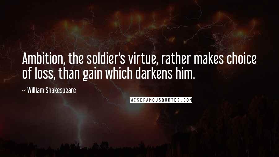 William Shakespeare Quotes: Ambition, the soldier's virtue, rather makes choice of loss, than gain which darkens him.