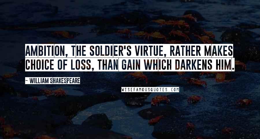 William Shakespeare Quotes: Ambition, the soldier's virtue, rather makes choice of loss, than gain which darkens him.