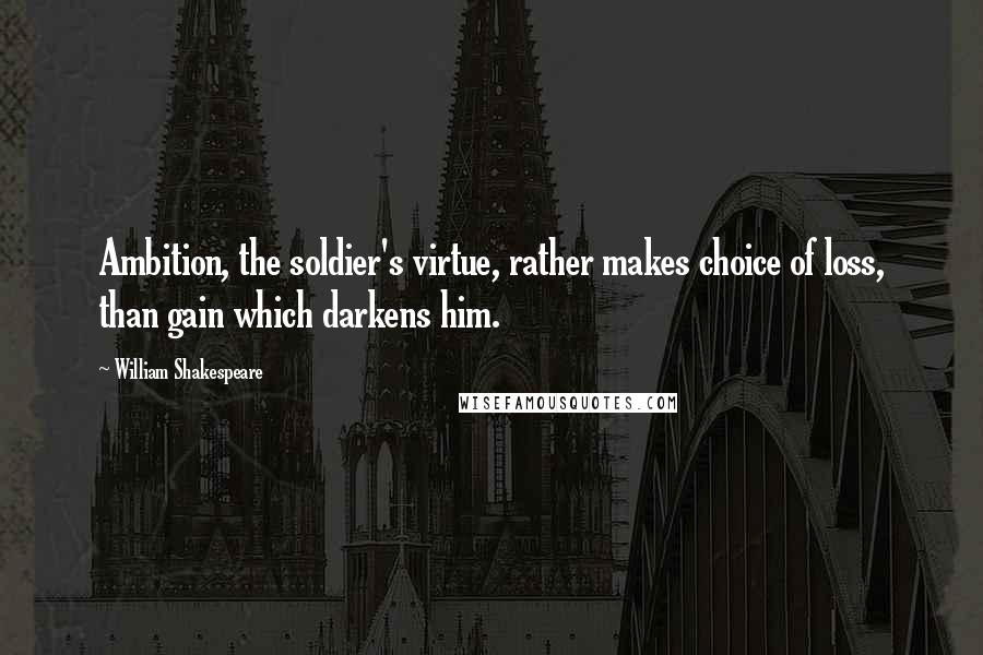 William Shakespeare Quotes: Ambition, the soldier's virtue, rather makes choice of loss, than gain which darkens him.