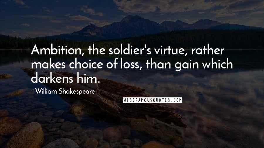William Shakespeare Quotes: Ambition, the soldier's virtue, rather makes choice of loss, than gain which darkens him.