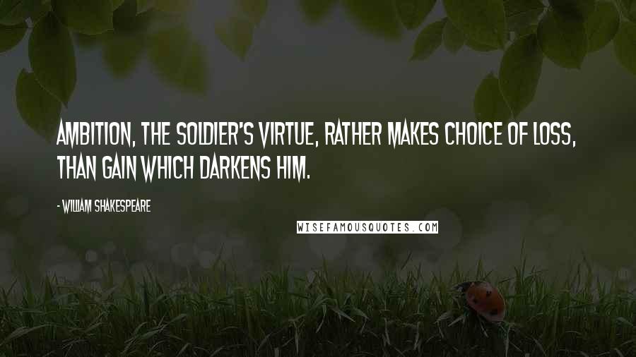 William Shakespeare Quotes: Ambition, the soldier's virtue, rather makes choice of loss, than gain which darkens him.