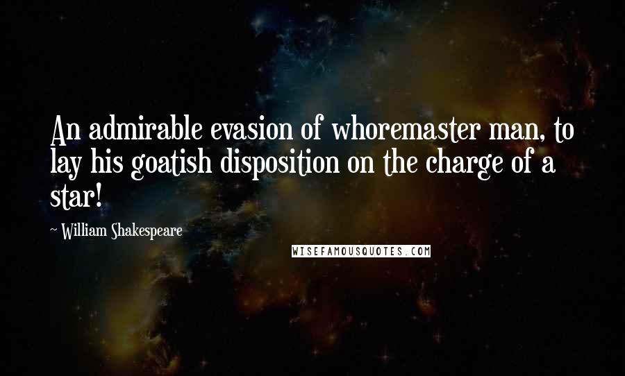William Shakespeare Quotes: An admirable evasion of whoremaster man, to lay his goatish disposition on the charge of a star!