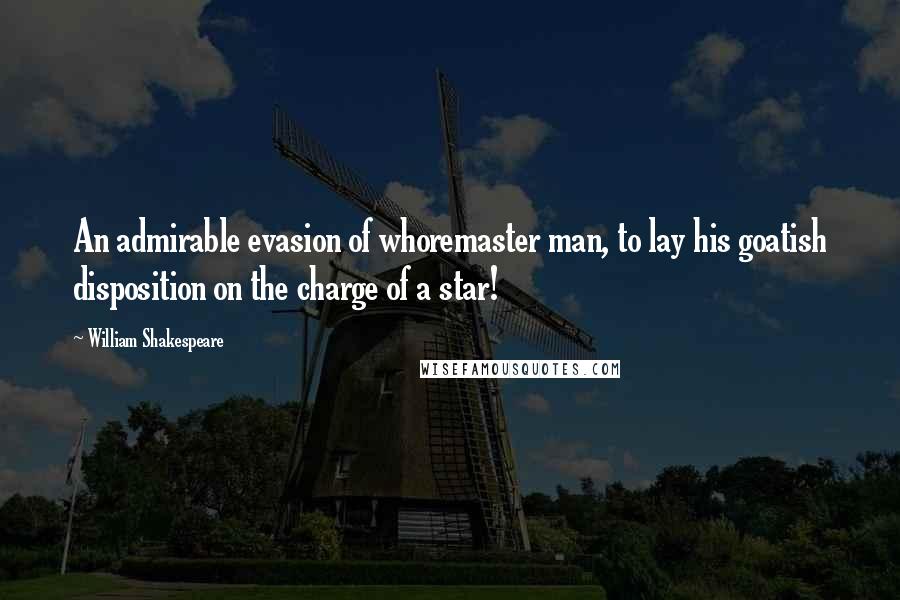 William Shakespeare Quotes: An admirable evasion of whoremaster man, to lay his goatish disposition on the charge of a star!