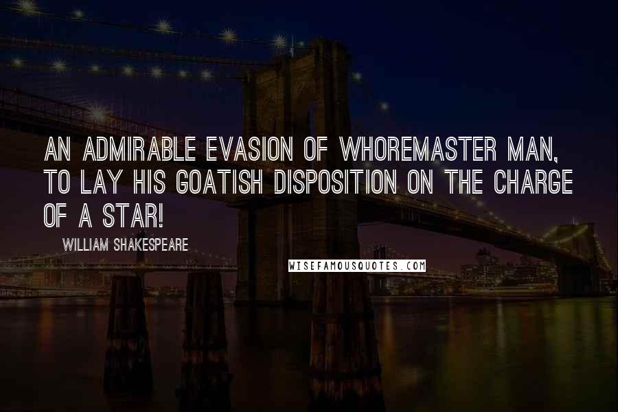 William Shakespeare Quotes: An admirable evasion of whoremaster man, to lay his goatish disposition on the charge of a star!