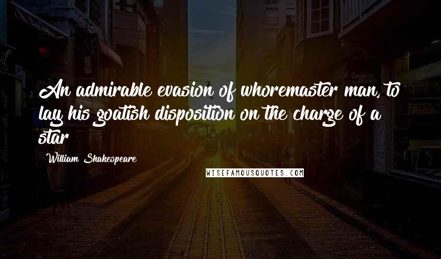 William Shakespeare Quotes: An admirable evasion of whoremaster man, to lay his goatish disposition on the charge of a star!