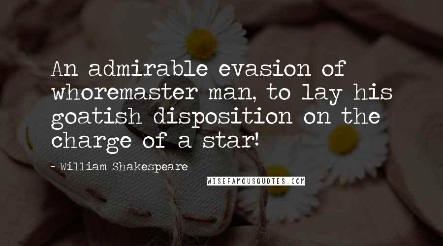 William Shakespeare Quotes: An admirable evasion of whoremaster man, to lay his goatish disposition on the charge of a star!