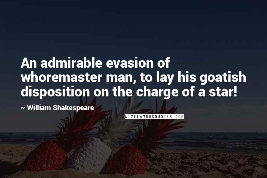 William Shakespeare Quotes: An admirable evasion of whoremaster man, to lay his goatish disposition on the charge of a star!
