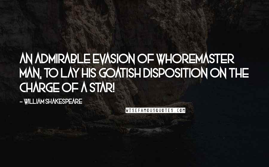 William Shakespeare Quotes: An admirable evasion of whoremaster man, to lay his goatish disposition on the charge of a star!