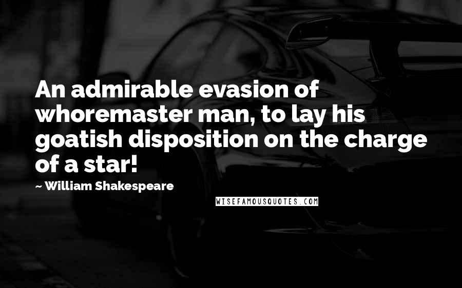 William Shakespeare Quotes: An admirable evasion of whoremaster man, to lay his goatish disposition on the charge of a star!