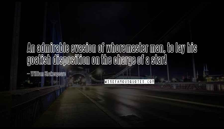 William Shakespeare Quotes: An admirable evasion of whoremaster man, to lay his goatish disposition on the charge of a star!
