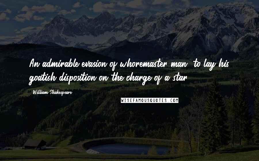 William Shakespeare Quotes: An admirable evasion of whoremaster man, to lay his goatish disposition on the charge of a star!