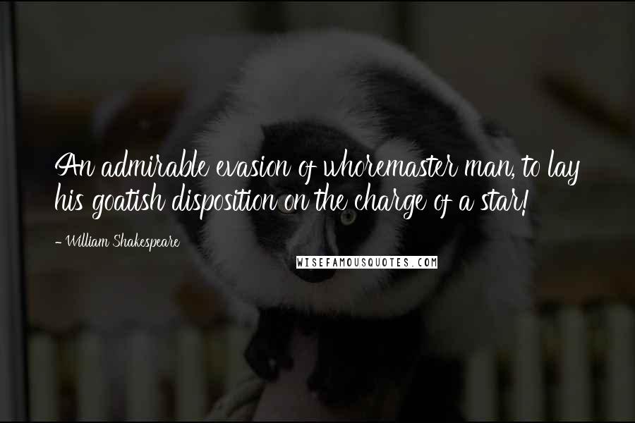 William Shakespeare Quotes: An admirable evasion of whoremaster man, to lay his goatish disposition on the charge of a star!