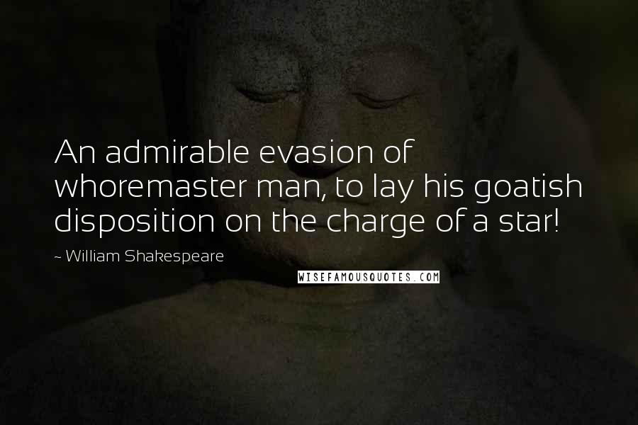 William Shakespeare Quotes: An admirable evasion of whoremaster man, to lay his goatish disposition on the charge of a star!