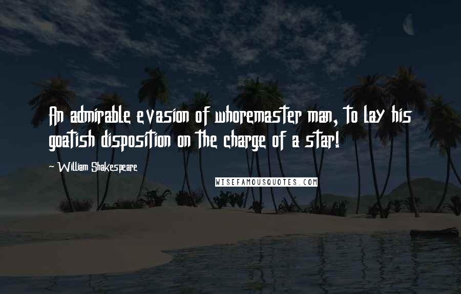 William Shakespeare Quotes: An admirable evasion of whoremaster man, to lay his goatish disposition on the charge of a star!