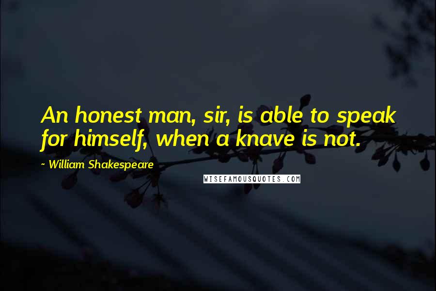 William Shakespeare Quotes: An honest man, sir, is able to speak for himself, when a knave is not.