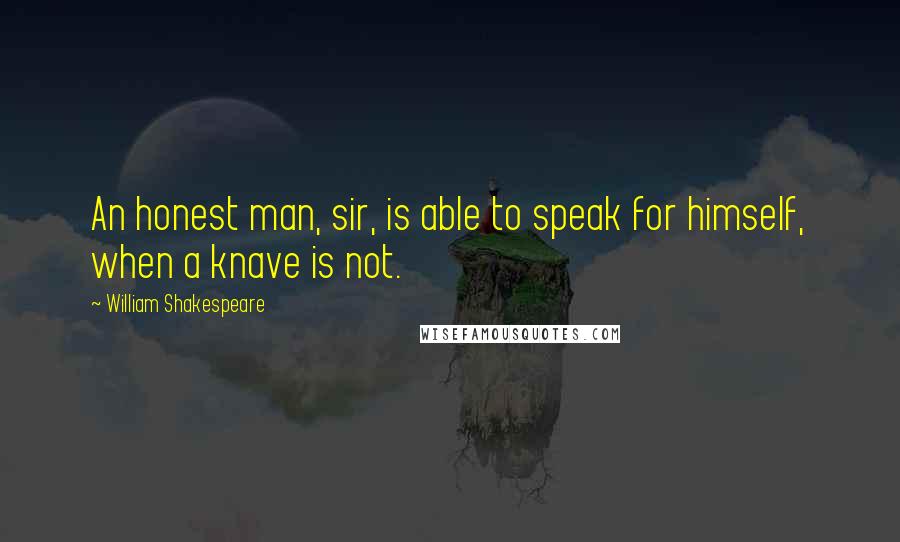 William Shakespeare Quotes: An honest man, sir, is able to speak for himself, when a knave is not.