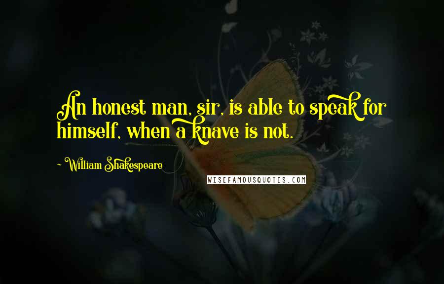 William Shakespeare Quotes: An honest man, sir, is able to speak for himself, when a knave is not.