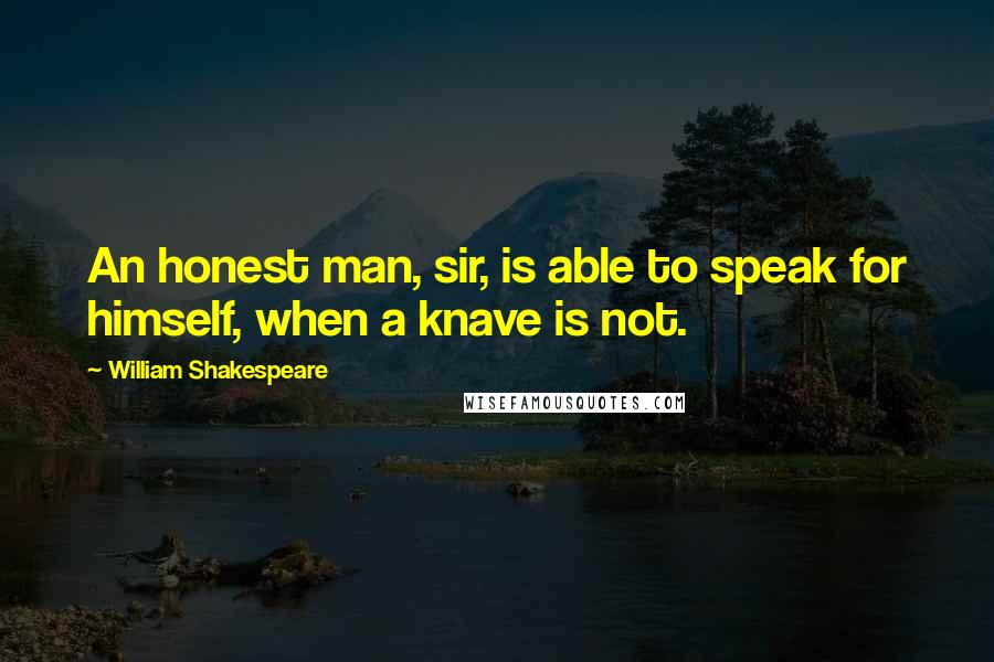 William Shakespeare Quotes: An honest man, sir, is able to speak for himself, when a knave is not.