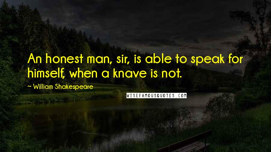 William Shakespeare Quotes: An honest man, sir, is able to speak for himself, when a knave is not.