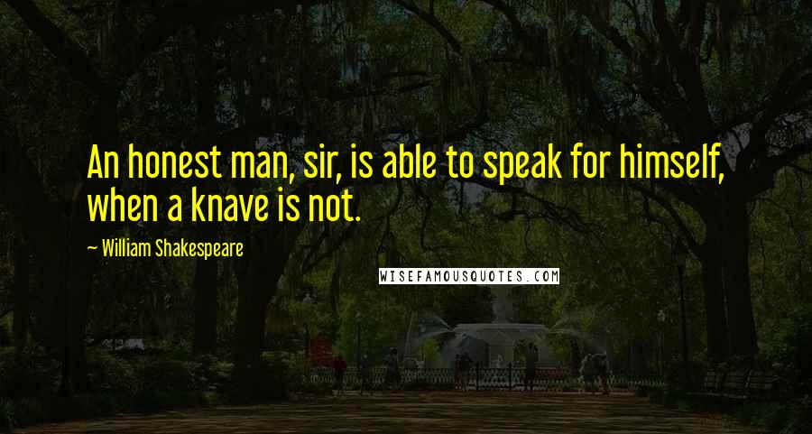 William Shakespeare Quotes: An honest man, sir, is able to speak for himself, when a knave is not.