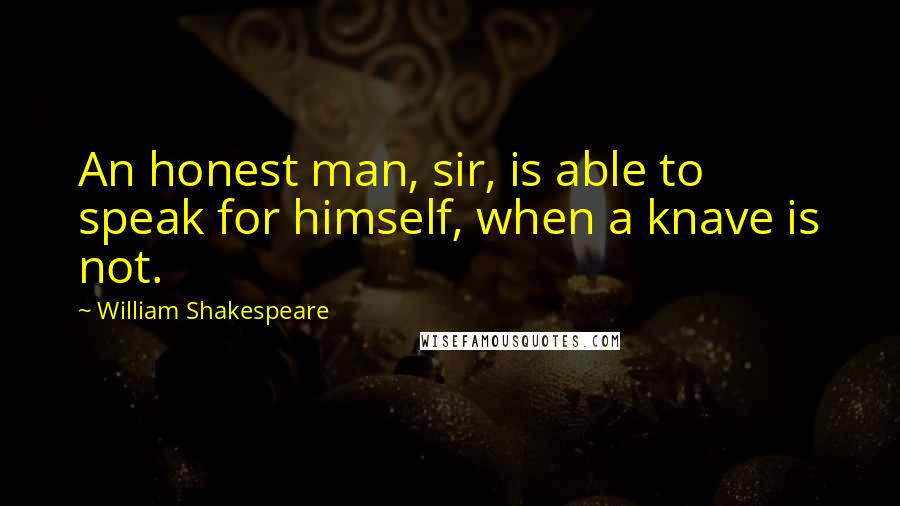 William Shakespeare Quotes: An honest man, sir, is able to speak for himself, when a knave is not.