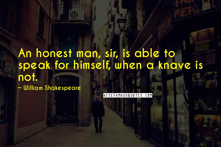 William Shakespeare Quotes: An honest man, sir, is able to speak for himself, when a knave is not.