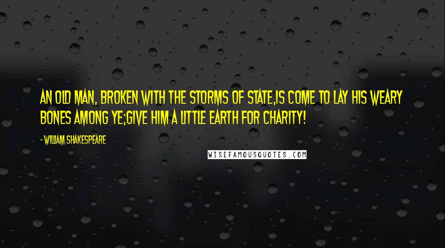 William Shakespeare Quotes: An old man, broken with the storms of state,Is come to lay his weary bones among ye;Give him a little earth for charity!