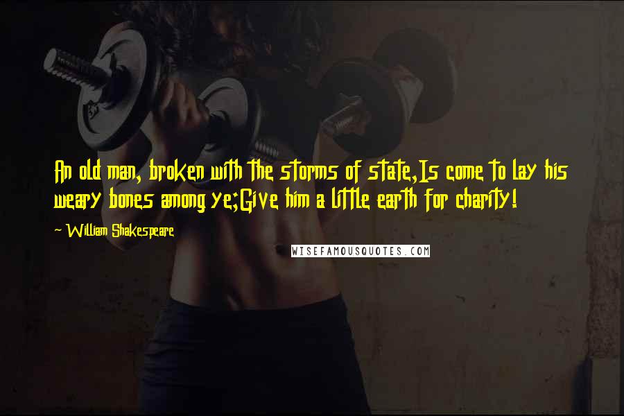 William Shakespeare Quotes: An old man, broken with the storms of state,Is come to lay his weary bones among ye;Give him a little earth for charity!