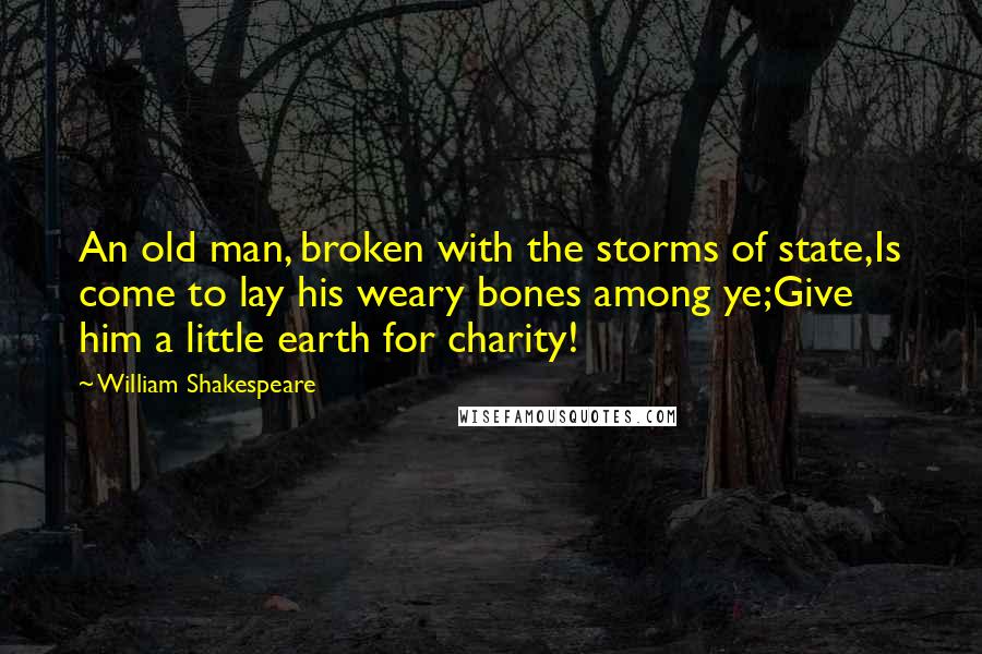 William Shakespeare Quotes: An old man, broken with the storms of state,Is come to lay his weary bones among ye;Give him a little earth for charity!