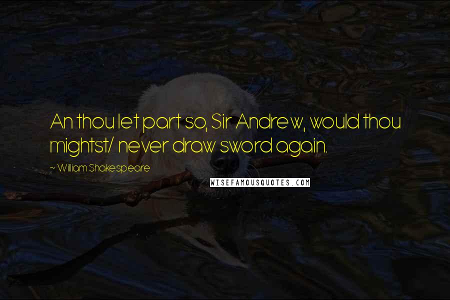 William Shakespeare Quotes: An thou let part so, Sir Andrew, would thou mightst/ never draw sword again.