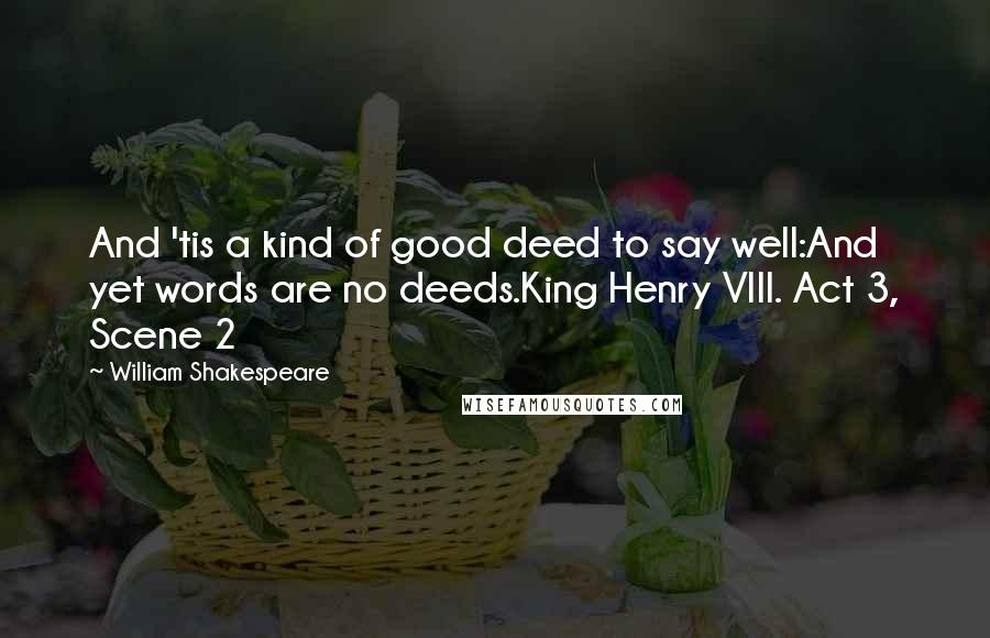 William Shakespeare Quotes: And 'tis a kind of good deed to say well:And yet words are no deeds.King Henry VIII. Act 3, Scene 2