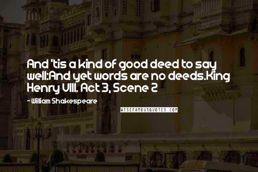 William Shakespeare Quotes: And 'tis a kind of good deed to say well:And yet words are no deeds.King Henry VIII. Act 3, Scene 2