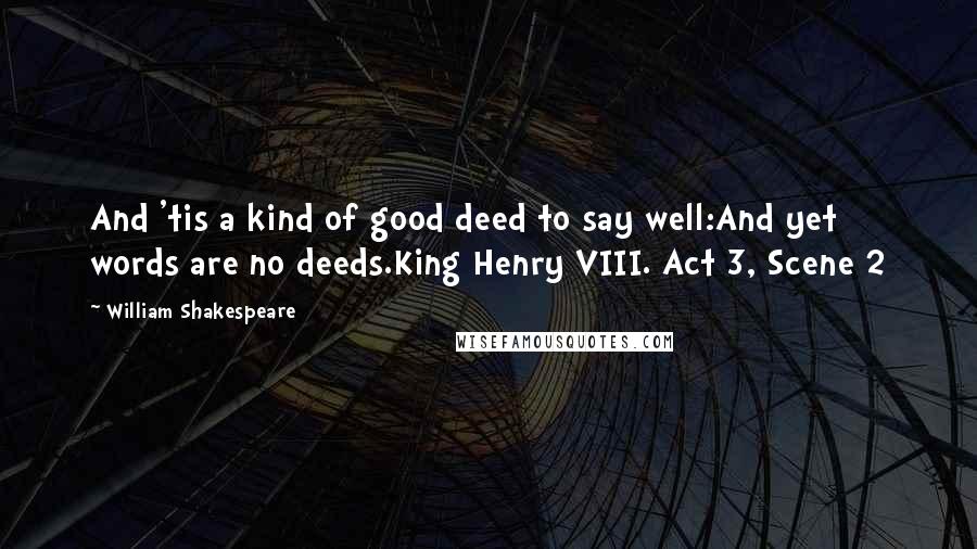 William Shakespeare Quotes: And 'tis a kind of good deed to say well:And yet words are no deeds.King Henry VIII. Act 3, Scene 2