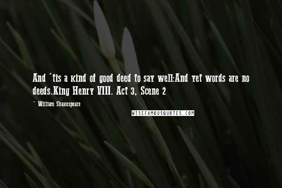William Shakespeare Quotes: And 'tis a kind of good deed to say well:And yet words are no deeds.King Henry VIII. Act 3, Scene 2