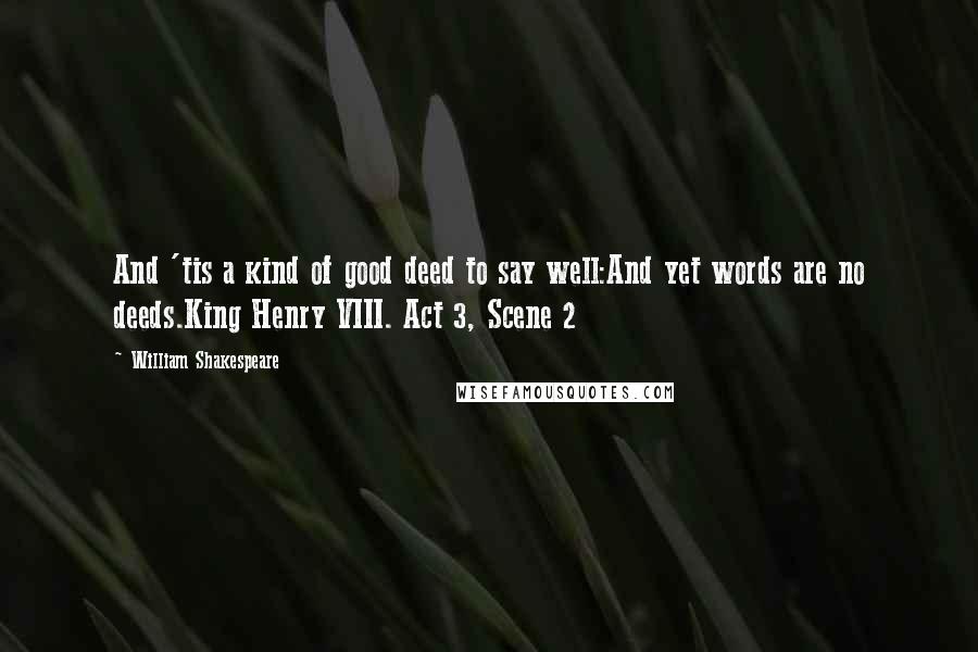 William Shakespeare Quotes: And 'tis a kind of good deed to say well:And yet words are no deeds.King Henry VIII. Act 3, Scene 2