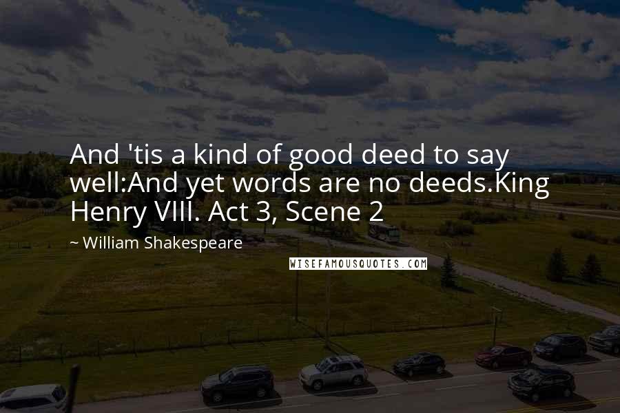 William Shakespeare Quotes: And 'tis a kind of good deed to say well:And yet words are no deeds.King Henry VIII. Act 3, Scene 2