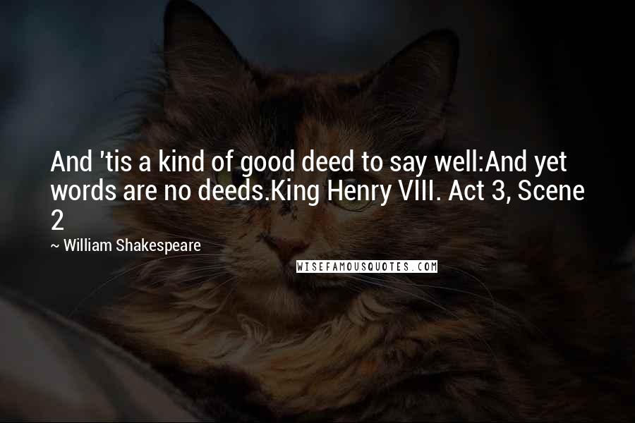 William Shakespeare Quotes: And 'tis a kind of good deed to say well:And yet words are no deeds.King Henry VIII. Act 3, Scene 2