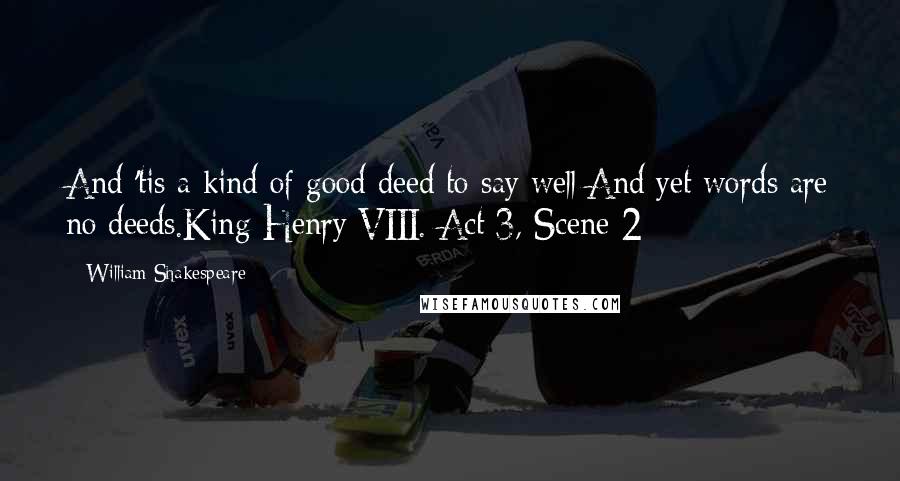 William Shakespeare Quotes: And 'tis a kind of good deed to say well:And yet words are no deeds.King Henry VIII. Act 3, Scene 2