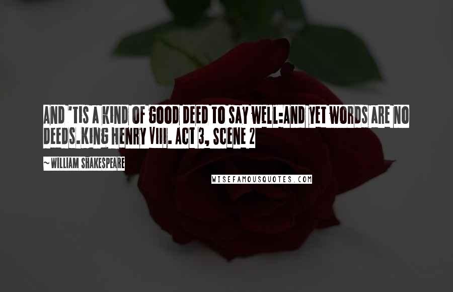 William Shakespeare Quotes: And 'tis a kind of good deed to say well:And yet words are no deeds.King Henry VIII. Act 3, Scene 2