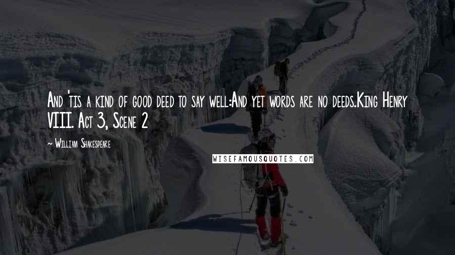 William Shakespeare Quotes: And 'tis a kind of good deed to say well:And yet words are no deeds.King Henry VIII. Act 3, Scene 2