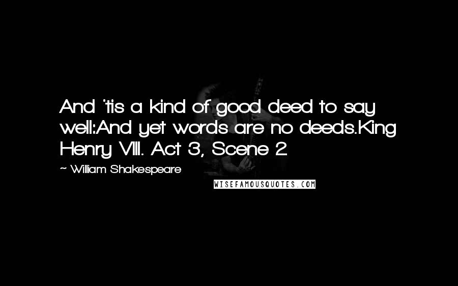 William Shakespeare Quotes: And 'tis a kind of good deed to say well:And yet words are no deeds.King Henry VIII. Act 3, Scene 2