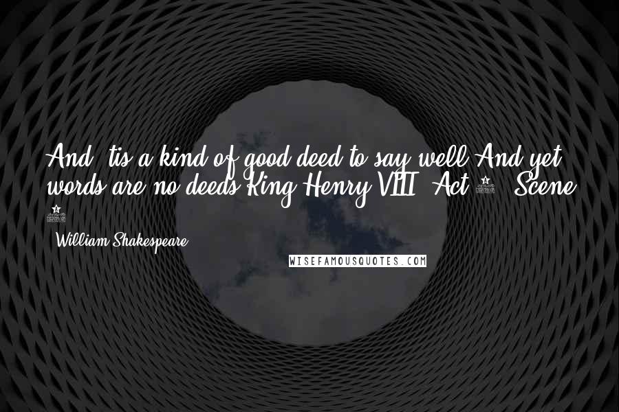 William Shakespeare Quotes: And 'tis a kind of good deed to say well:And yet words are no deeds.King Henry VIII. Act 3, Scene 2