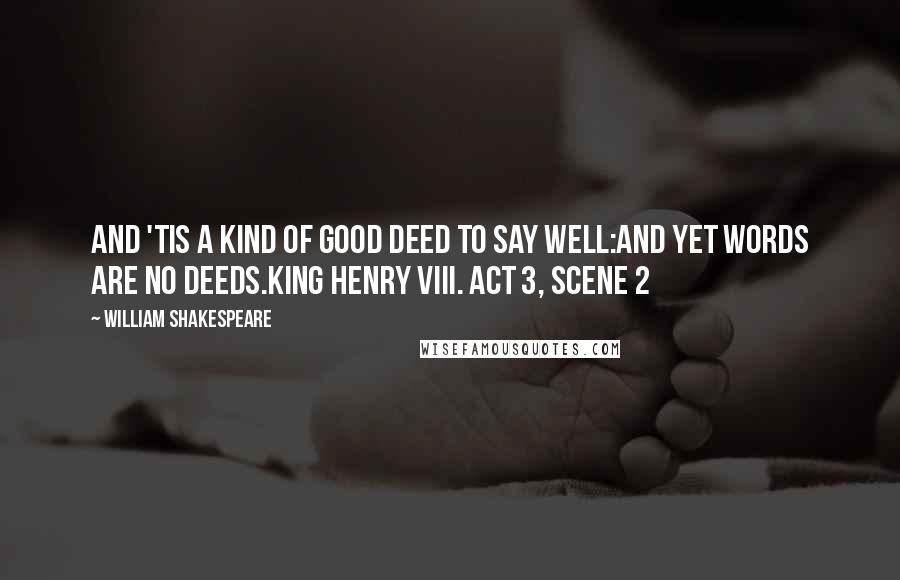 William Shakespeare Quotes: And 'tis a kind of good deed to say well:And yet words are no deeds.King Henry VIII. Act 3, Scene 2