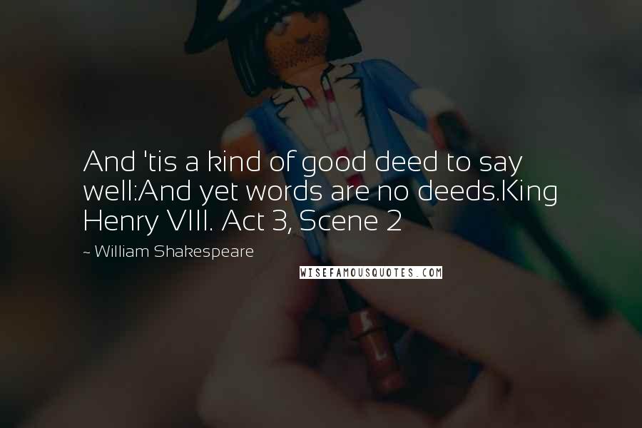 William Shakespeare Quotes: And 'tis a kind of good deed to say well:And yet words are no deeds.King Henry VIII. Act 3, Scene 2