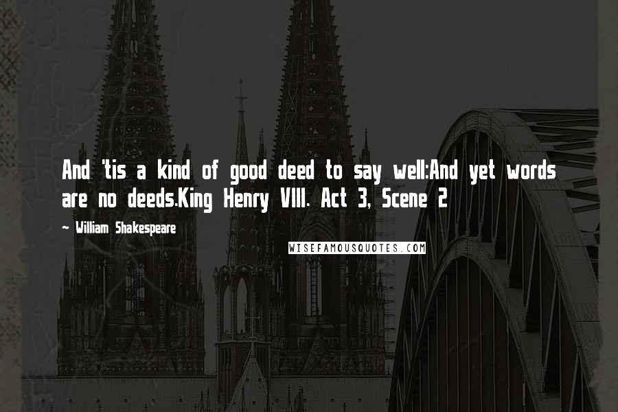 William Shakespeare Quotes: And 'tis a kind of good deed to say well:And yet words are no deeds.King Henry VIII. Act 3, Scene 2