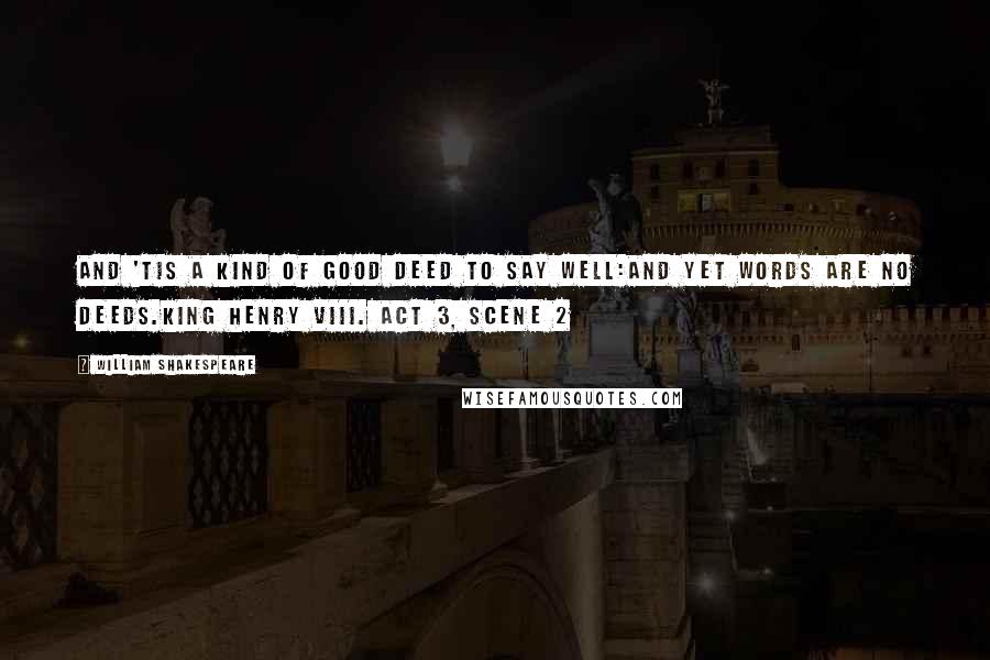 William Shakespeare Quotes: And 'tis a kind of good deed to say well:And yet words are no deeds.King Henry VIII. Act 3, Scene 2